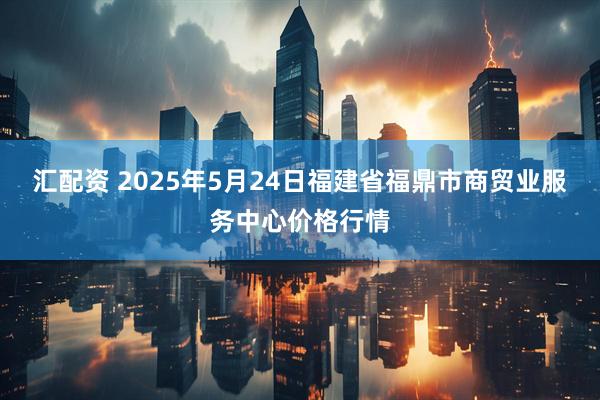 汇配资 2025年5月24日福建省福鼎市商贸业服务中心价格行情