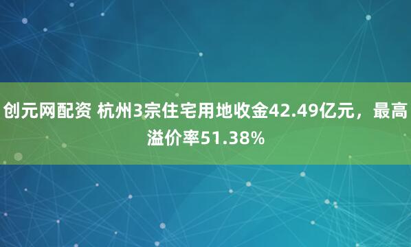 创元网配资 杭州3宗住宅用地收金42.49亿元，最高溢价率51.38%