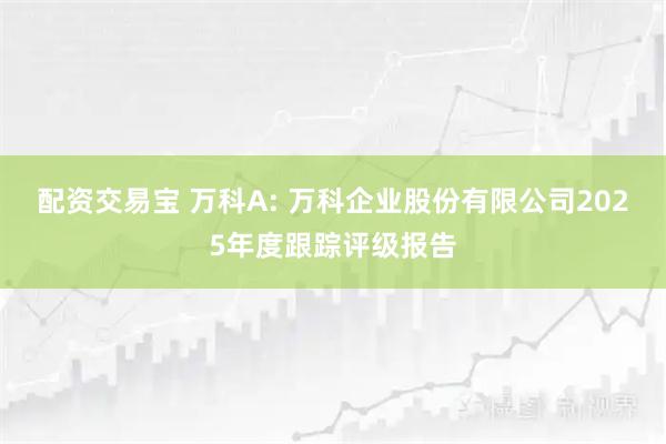配资交易宝 万科A: 万科企业股份有限公司2025年度跟踪评级报告