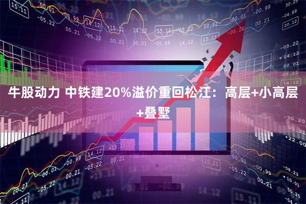 牛股动力 中铁建20%溢价重回松江：高层+小高层+叠墅