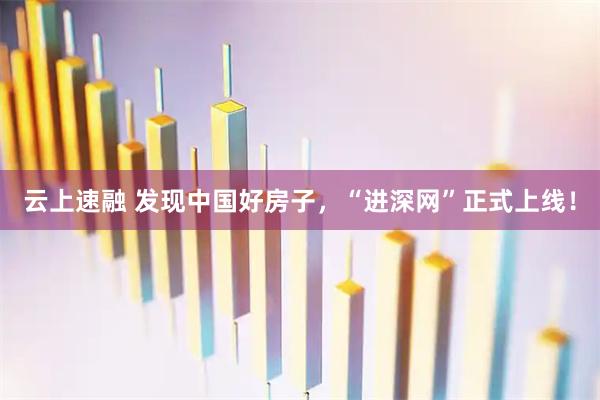 云上速融 发现中国好房子，“进深网”正式上线！