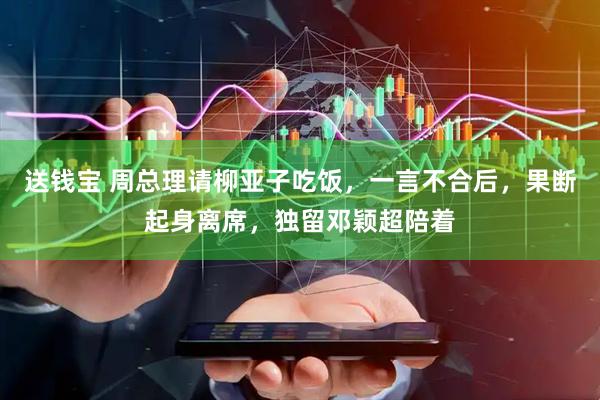 送钱宝 周总理请柳亚子吃饭，一言不合后，果断起身离席，独留邓颖超陪着