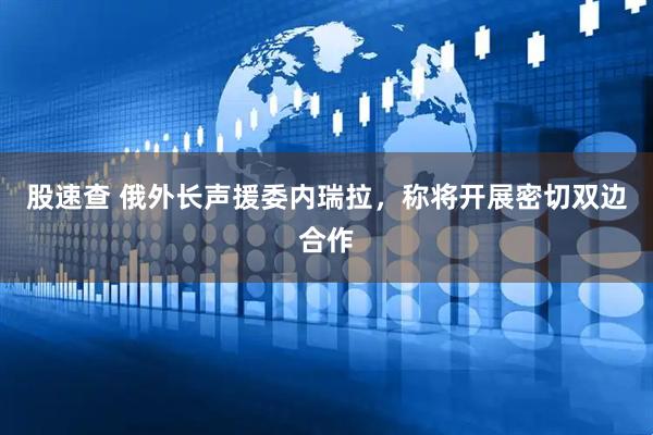股速查 俄外长声援委内瑞拉，称将开展密切双边合作