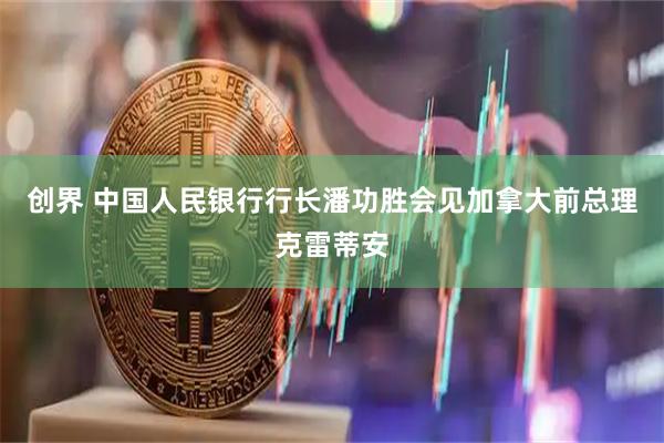 创界 中国人民银行行长潘功胜会见加拿大前总理克雷蒂安