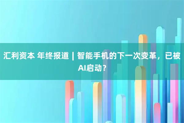 汇利资本 年终报道∣智能手机的下一次变革，已被AI启动？