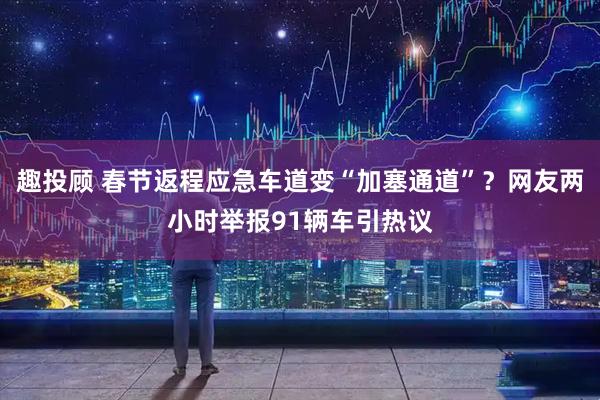 趣投顾 春节返程应急车道变“加塞通道”？网友两小时举报91辆车引热议
