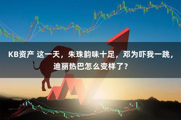 KB资产 这一天，朱珠韵味十足，邓为吓我一跳，迪丽热巴怎么变样了？