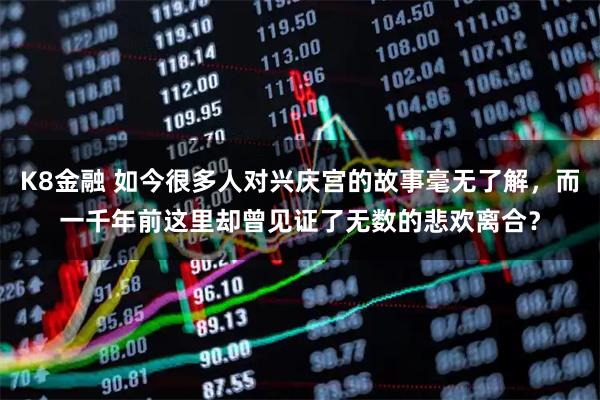 K8金融 如今很多人对兴庆宫的故事毫无了解，而一千年前这里却曾见证了无数的悲欢离合？