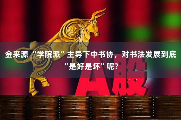 金来源 “学院派”主导下中书协，对书法发展到底“是好是坏”呢？