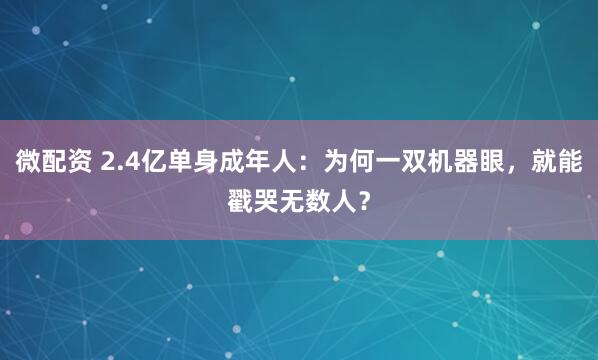 微配资 2.4亿单身成年人：为何一双机器眼，就能戳哭无数人？